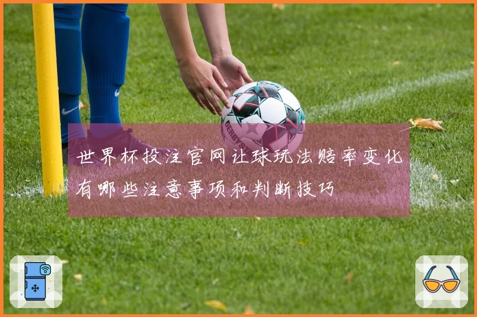 世界杯投注官网让球玩法赔率变化有哪些注意事项和判断技巧
