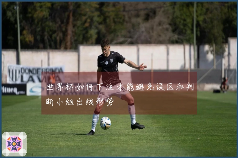 世界杯如何下注才能避免误区和判断小组出线形势