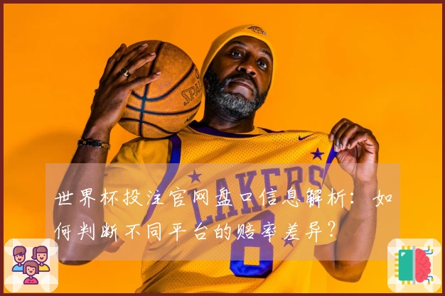 世界杯投注官网盘口信息解析：如何判断不同平台的赔率差异？