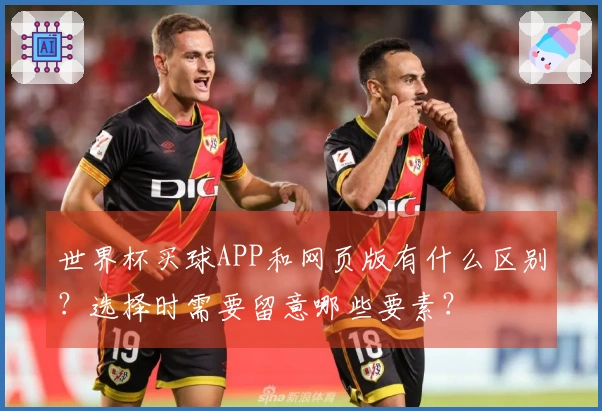 世界杯买球APP和网页版有什么区别？选择时需要留意哪些要素？