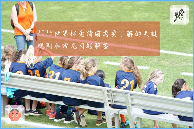 2026世界杯竞猜前需要了解的关键规则和常见问题解答